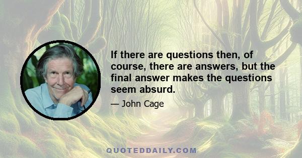 If there are questions then, of course, there are answers, but the final answer makes the questions seem absurd.