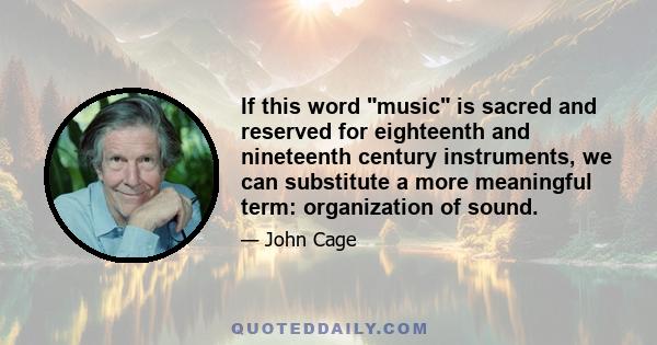 If this word music is sacred and reserved for eighteenth and nineteenth century instruments, we can substitute a more meaningful term: organization of sound.