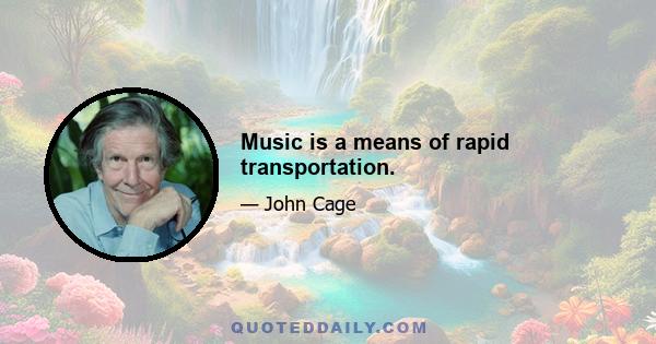 Music is a means of rapid transportation.