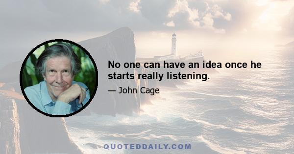 No one can have an idea once he starts really listening.