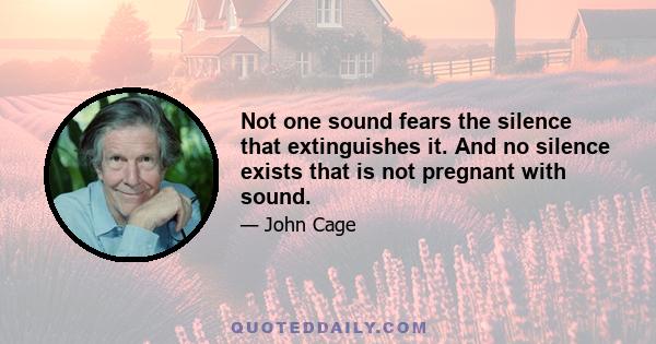 Not one sound fears the silence that extinguishes it. And no silence exists that is not pregnant with sound.