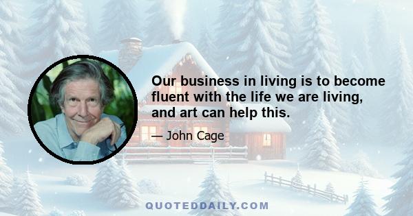 Our business in living is to become fluent with the life we are living, and art can help this.