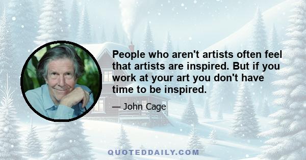 People who aren't artists often feel that artists are inspired. But if you work at your art you don't have time to be inspired.