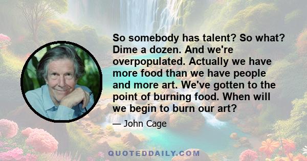 So somebody has talent? So what? Dime a dozen. And we're overpopulated. Actually we have more food than we have people and more art. We've gotten to the point of burning food. When will we begin to burn our art?