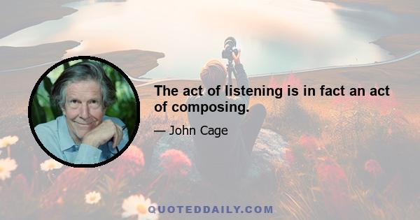 The act of listening is in fact an act of composing.