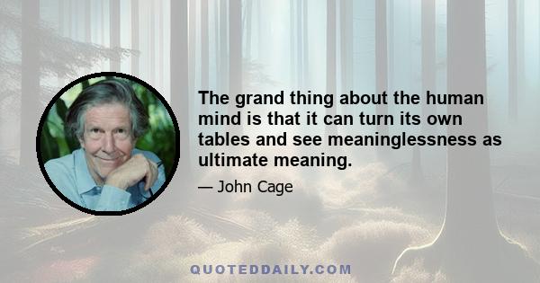 The grand thing about the human mind is that it can turn its own tables and see meaninglessness as ultimate meaning.