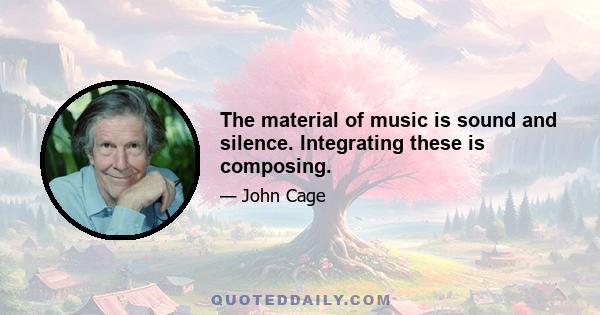 The material of music is sound and silence. Integrating these is composing.