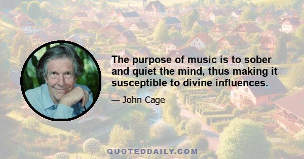 The purpose of music is to sober and quiet the mind, thus making it susceptible to divine influences.