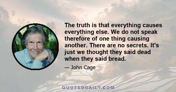 The truth is that everything causes everything else. We do not speak therefore of one thing causing another. There are no secrets. It's just we thought they said dead when they said bread.