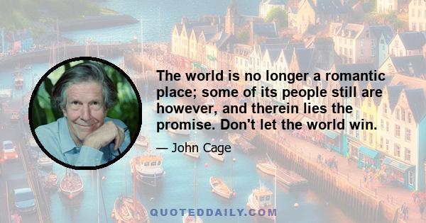 The world is no longer a romantic place; some of its people still are however, and therein lies the promise. Don't let the world win.