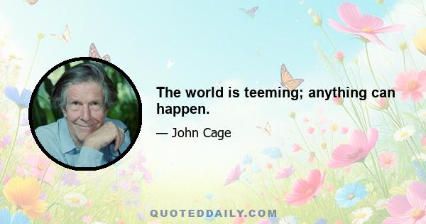 The world is teeming; anything can happen.