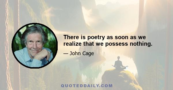 There is poetry as soon as we realize that we possess nothing.