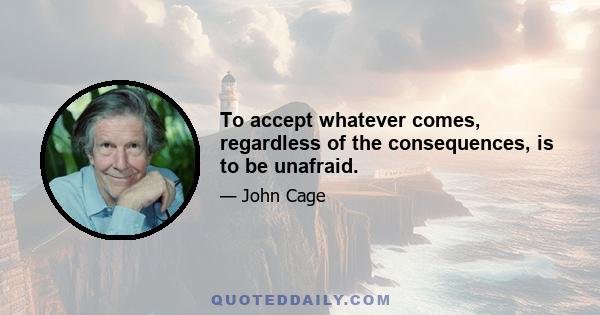 To accept whatever comes, regardless of the consequences, is to be unafraid.