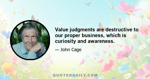 Value judgments are destructive to our proper business, which is curiosity and awareness.