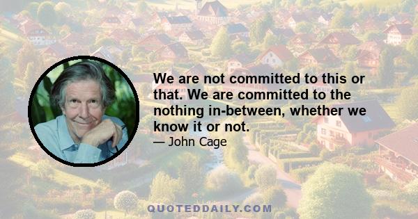 We are not committed to this or that. We are committed to the nothing in-between, whether we know it or not.