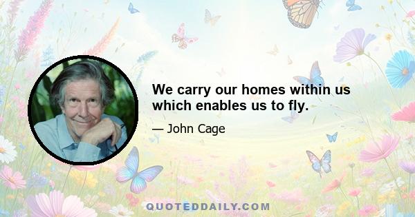 We carry our homes within us which enables us to fly.