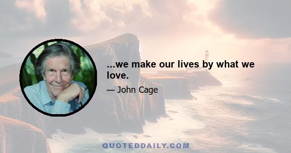 ...we make our lives by what we love.