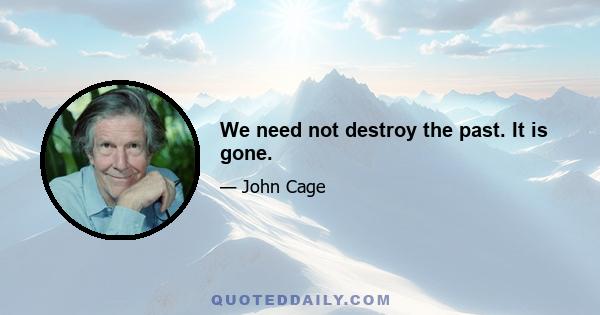 We need not destroy the past. It is gone.