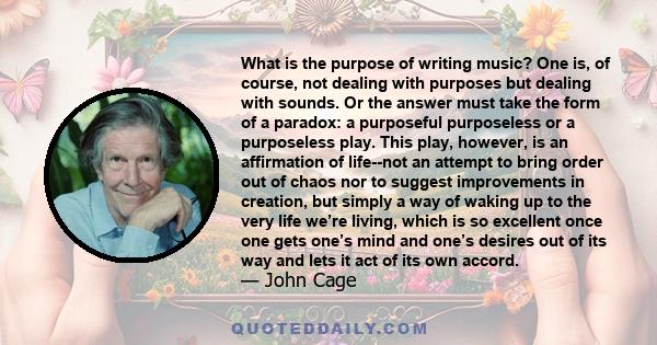 What is the purpose of writing music? One is, of course, not dealing with purposes but dealing with sounds. Or the answer must take the form of a paradox: a purposeful purposeless or a purposeless play. This play,