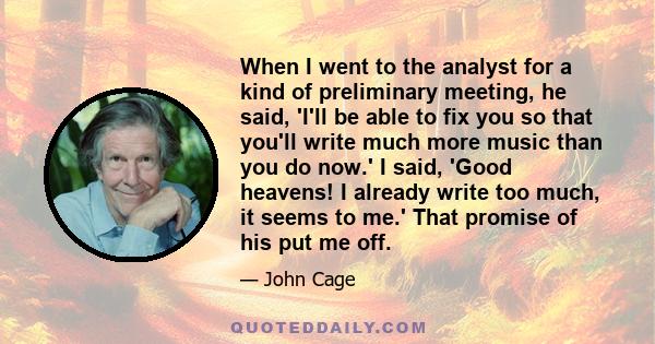 When I went to the analyst for a kind of preliminary meeting, he said, 'I'll be able to fix you so that you'll write much more music than you do now.' I said, 'Good heavens! I already write too much, it seems to me.'