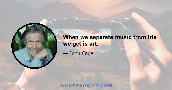 When we separate music from life we get is art.