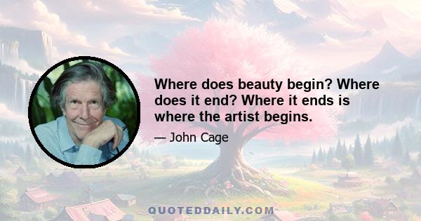 Where does beauty begin? Where does it end? Where it ends is where the artist begins.