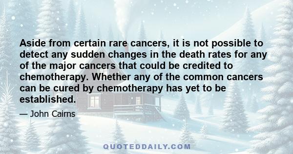 Aside from certain rare cancers, it is not possible to detect any sudden changes in the death rates for any of the major cancers that could be credited to chemotherapy. Whether any of the common cancers can be cured by