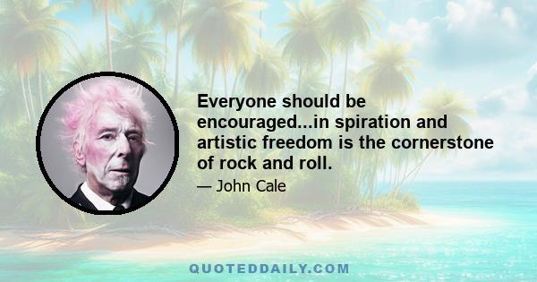 Everyone should be encouraged...in spiration and artistic freedom is the cornerstone of rock and roll.