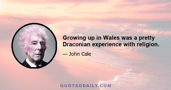 Growing up in Wales was a pretty Draconian experience with religion.