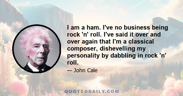 I am a ham. I've no business being rock 'n' roll. I've said it over and over again that I'm a classical composer, dishevelling my personality by dabbling in rock 'n' roll.