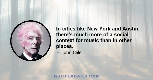 In cities like New York and Austin, there's much more of a social context for music than in other places.