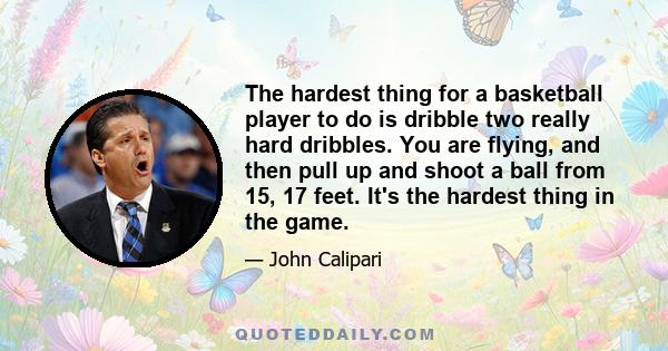 The hardest thing for a basketball player to do is dribble two really hard dribbles. You are flying, and then pull up and shoot a ball from 15, 17 feet. It's the hardest thing in the game.