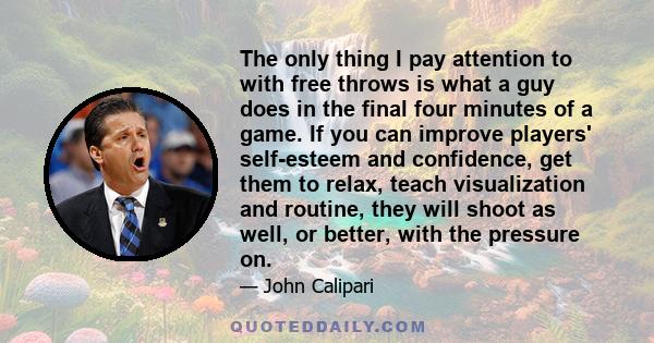 The only thing I pay attention to with free throws is what a guy does in the final four minutes of a game. If you can improve players' self-esteem and confidence, get them to relax, teach visualization and routine, they 