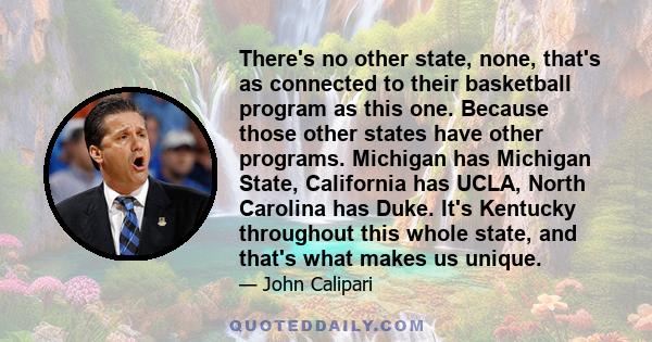 There's no other state, none, that's as connected to their basketball program as this one. Because those other states have other programs. Michigan has Michigan State, California has UCLA, North Carolina has Duke. It's