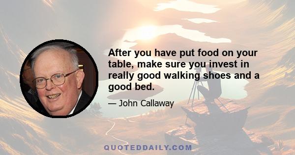 After you have put food on your table, make sure you invest in really good walking shoes and a good bed.