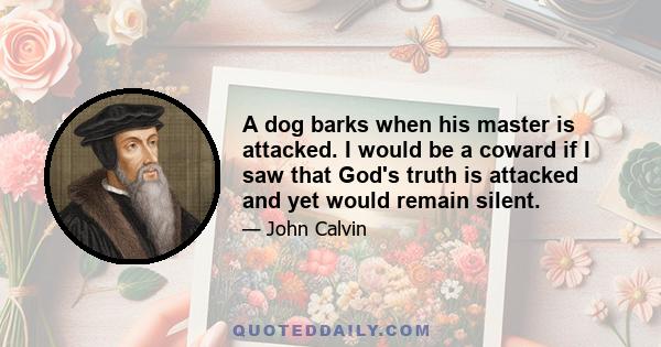 A dog barks when his master is attacked. I would be a coward if I saw that God's truth is attacked and yet would remain silent.