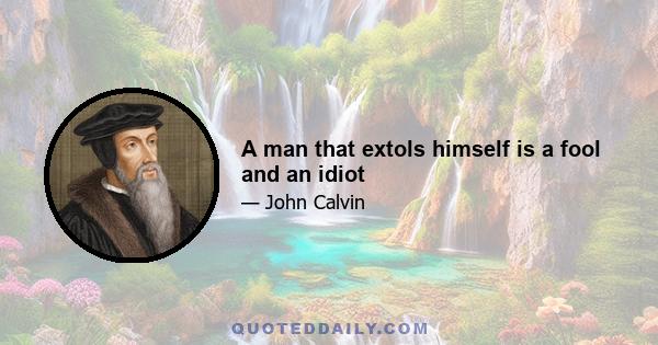 A man that extols himself is a fool and an idiot