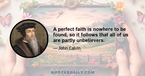 A perfect faith is nowhere to be found, so it follows that all of us are partly unbelievers.