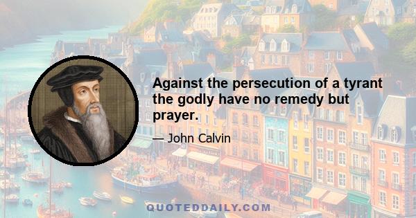 Against the persecution of a tyrant the godly have no remedy but prayer.