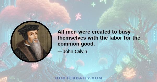 All men were created to busy themselves with the labor for the common good.