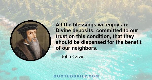 All the blessings we enjoy are Divine deposits, committed to our trust on this condition, that they should be dispensed for the benefit of our neighbors.