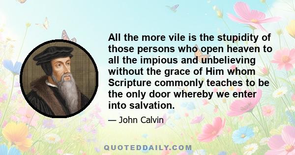 All the more vile is the stupidity of those persons who open heaven to all the impious and unbelieving without the grace of Him whom Scripture commonly teaches to be the only door whereby we enter into salvation.