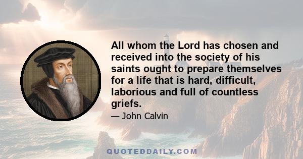 All whom the Lord has chosen and received into the society of his saints ought to prepare themselves for a life that is hard, difficult, laborious and full of countless griefs.