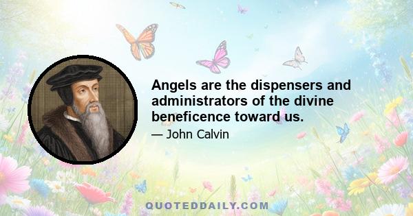 Angels are the dispensers and administrators of the divine beneficence toward us.