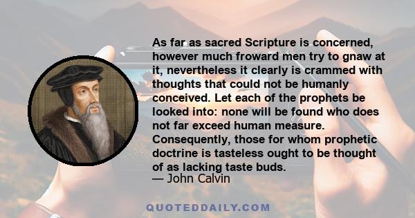 As far as sacred Scripture is concerned, however much froward men try to gnaw at it, nevertheless it clearly is crammed with thoughts that could not be humanly conceived. Let each of the prophets be looked into: none