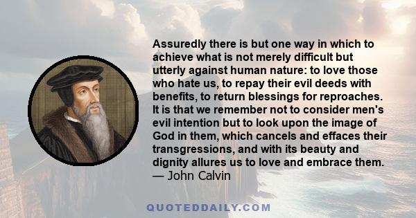 Assuredly there is but one way in which to achieve what is not merely difficult but utterly against human nature: to love those who hate us, to repay their evil deeds with benefits, to return blessings for reproaches.