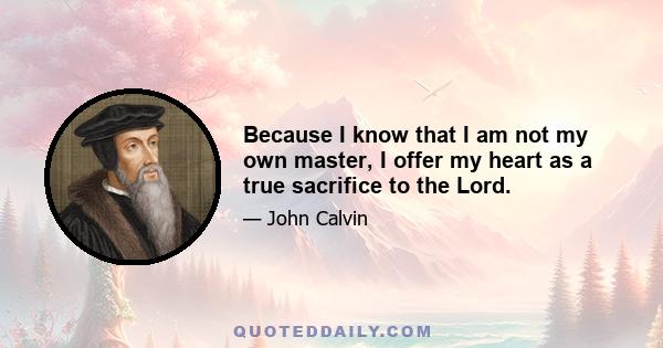 Because I know that I am not my own master, I offer my heart as a true sacrifice to the Lord.