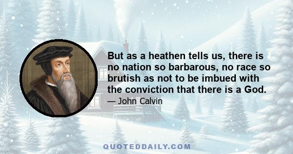 But as a heathen tells us, there is no nation so barbarous, no race so brutish as not to be imbued with the conviction that there is a God.