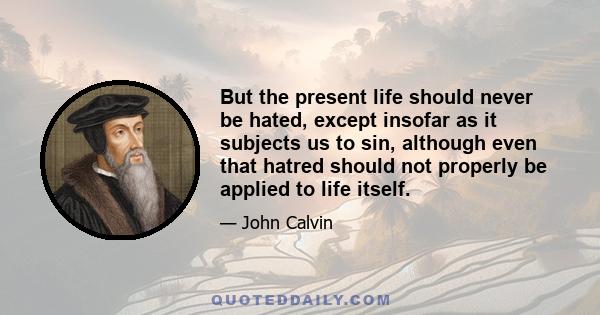 But the present life should never be hated, except insofar as it subjects us to sin, although even that hatred should not properly be applied to life itself.