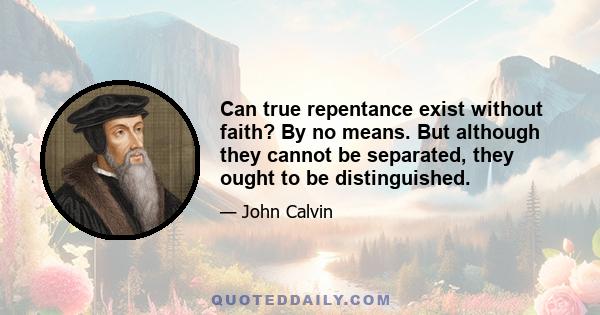 Can true repentance exist without faith? By no means. But although they cannot be separated, they ought to be distinguished.